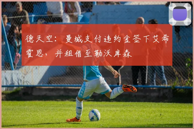 德天空：曼城支付违约金签下艾希霍恩，并租借至勒沃库森