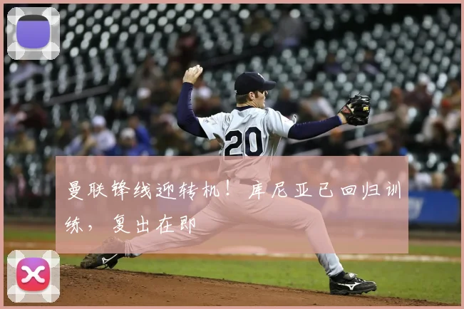 曼联锋线迎转机！库尼亚已回归训练，复出在即