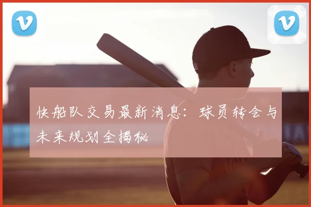 快船队交易最新消息：球员转会与未来规划全揭秘
