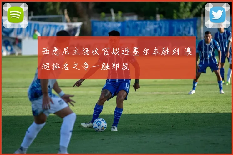 西悉尼主场收官战迎墨尔本胜利 澳超排名之争一触即发