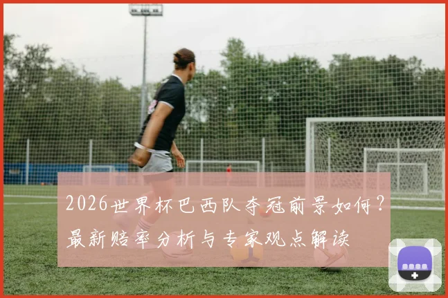 2026世界杯巴西队夺冠前景如何？最新赔率分析与专家观点解读