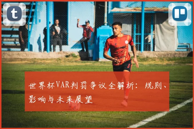 世界杯VAR判罚争议全解析：规则、影响与未来展望