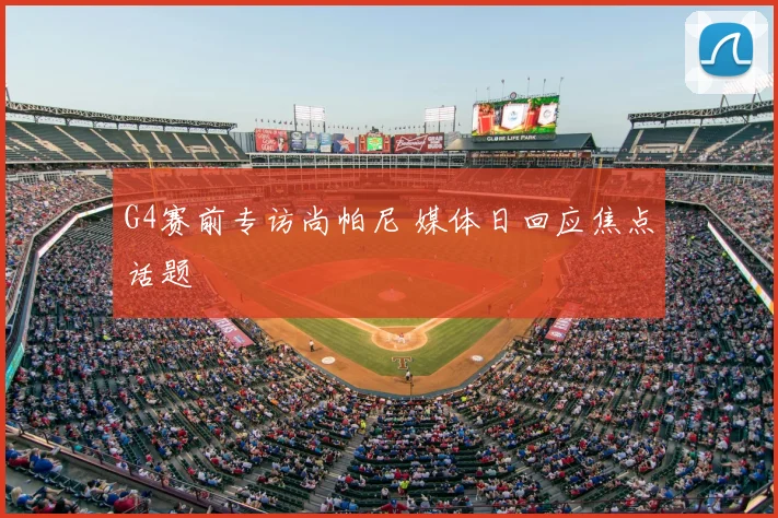 G4赛前专访尚帕尼 媒体日回应焦点话题