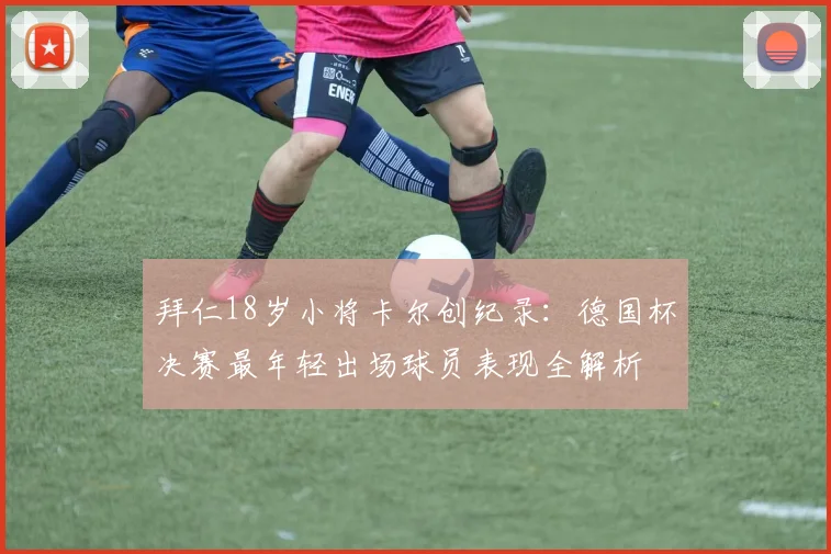 拜仁18岁小将卡尔创纪录：德国杯决赛最年轻出场球员表现全解析