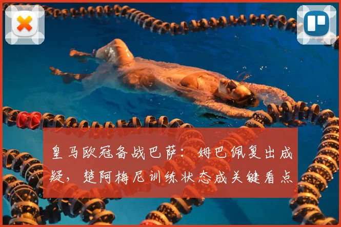 皇马欧冠备战巴萨：姆巴佩复出成疑，楚阿梅尼训练状态成关键看点
