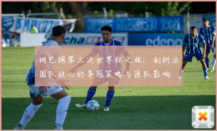 姆巴佩第三次世界杯之旅：剖析法国队核心的争冠策略与团队影响