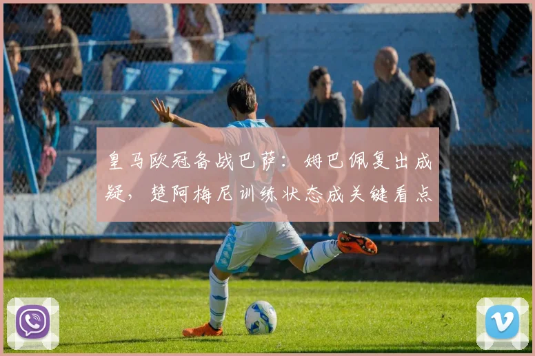 皇马欧冠备战巴萨：姆巴佩复出成疑，楚阿梅尼训练状态成关键看点