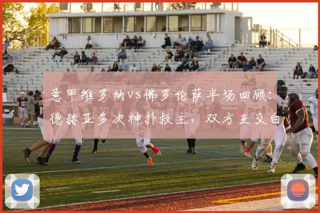 意甲维罗纳vs佛罗伦萨半场回顾：德赫亚多次神扑救主，双方互交白卷战平