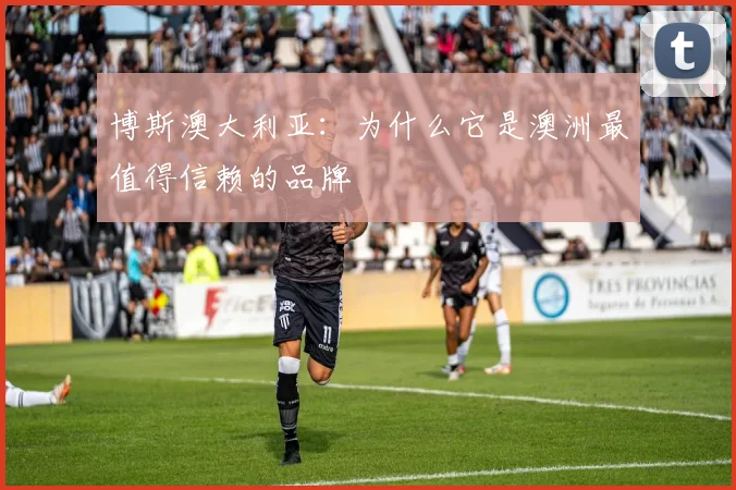 博斯澳大利亚：为什么它是澳洲最值得信赖的品牌