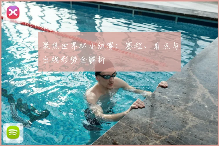 聚焦世界杯小组赛：赛程、看点与出线形势全解析