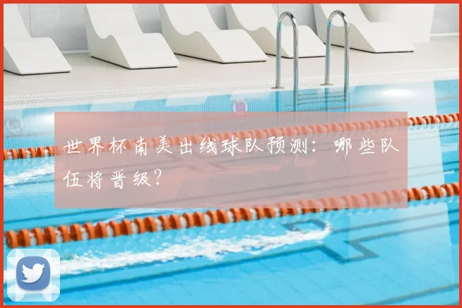 世界杯南美出线球队预测：哪些队伍将晋级？
