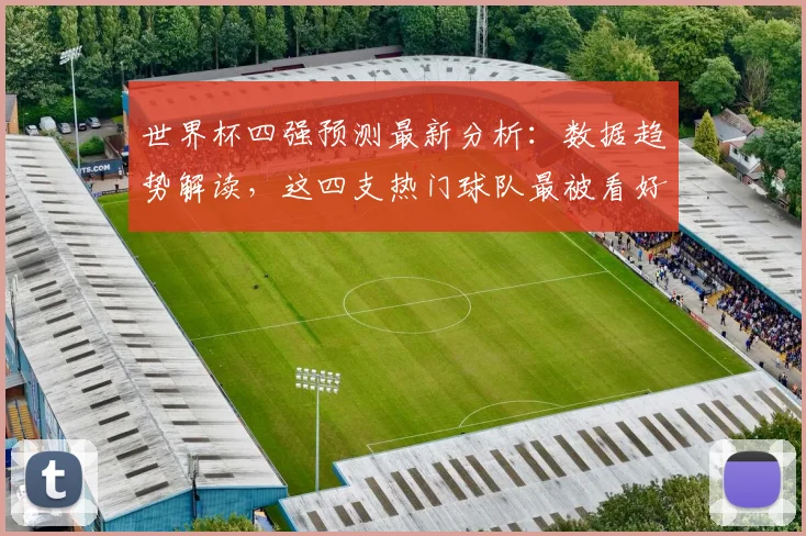 世界杯四强预测最新分析：数据趋势解读，这四支热门球队最被看好