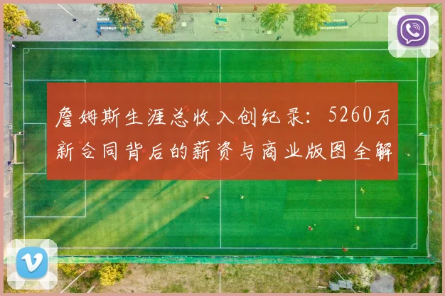 詹姆斯生涯总收入创纪录：5260万新合同背后的薪资与商业版图全解析