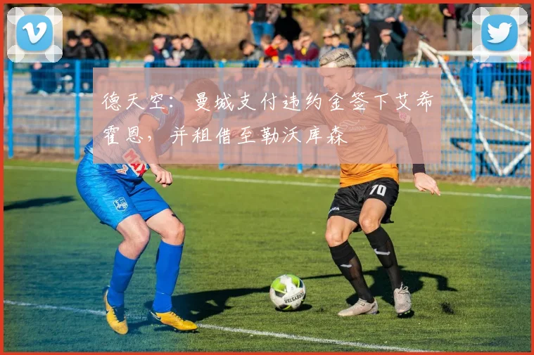 德天空：曼城支付违约金签下艾希霍恩，并租借至勒沃库森